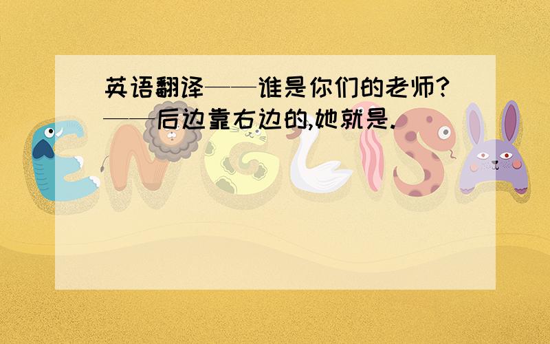 英语翻译——谁是你们的老师?——后边靠右边的,她就是.