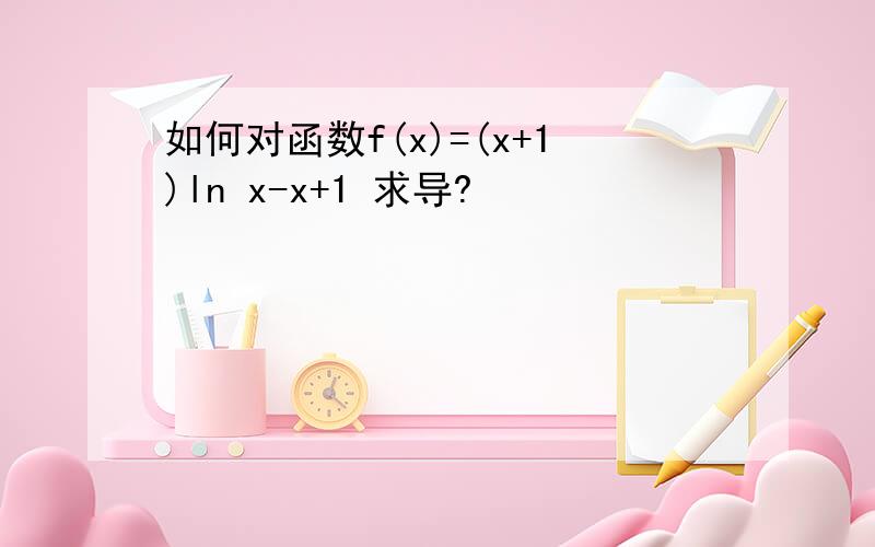 如何对函数f(x)=(x+1)ln x-x+1 求导?