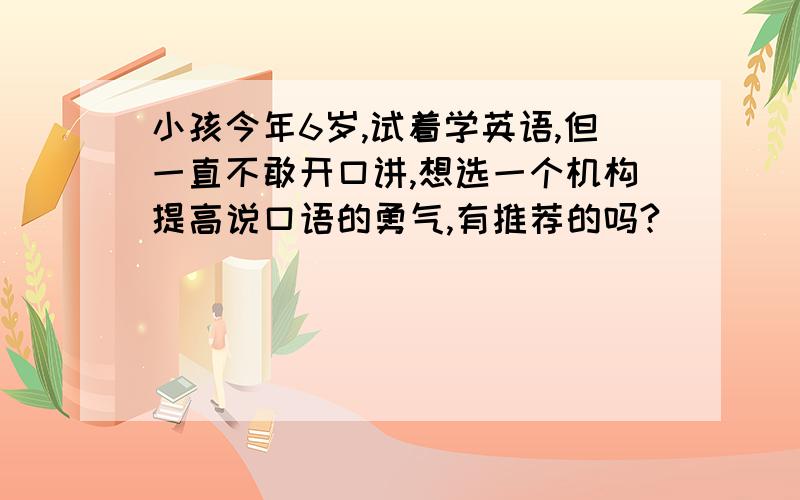 小孩今年6岁,试着学英语,但一直不敢开口讲,想选一个机构提高说口语的勇气,有推荐的吗?