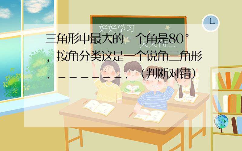 三角形中最大的一个角是80°，按角分类这是一个锐角三角形．______．（判断对错）