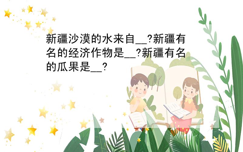 新疆沙漠的水来自__?新疆有名的经济作物是__?新疆有名的瓜果是__?