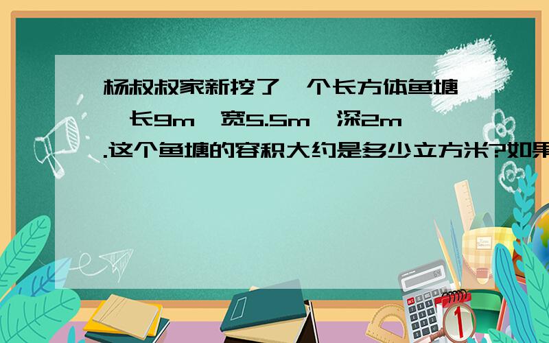 杨叔叔家新挖了一个长方体鱼塘,长9m,宽5.5m,深2m.这个鱼塘的容积大约是多少立方米?如果用水泵向鱼塘内放水2.5方