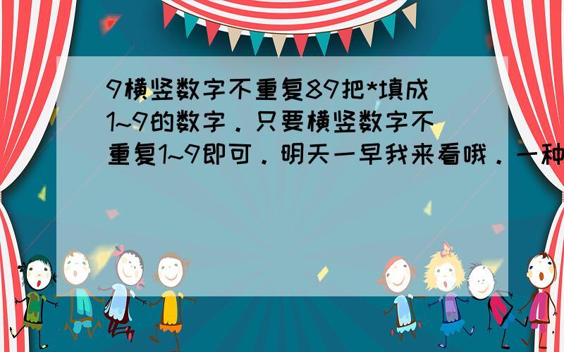 9横竖数字不重复89把*填成1~9的数字。只要横竖数字不重复1~9即可。明天一早我来看哦。一种解就行了。谁最先分给谁。