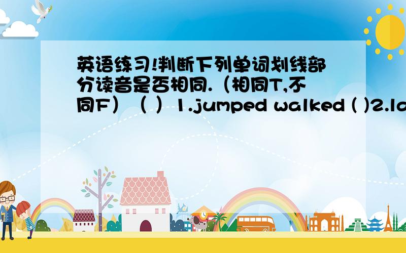 英语练习!判断下列单词划线部分读音是否相同.（相同T,不同F）（ ）1.jumped walked ( )2.last