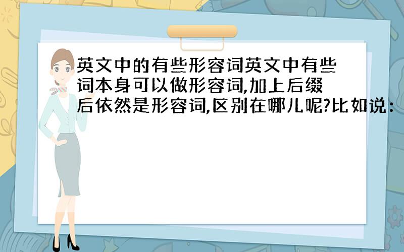 英文中的有些形容词英文中有些词本身可以做形容词,加上后缀后依然是形容词,区别在哪儿呢?比如说：burdensome和bu