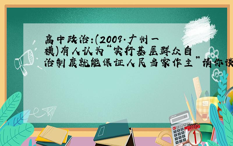 高中政治:(2009．广州一模)有人认为“实行基层群众自治制度就能保证人民当家作主”请你谈谈对本观点的...