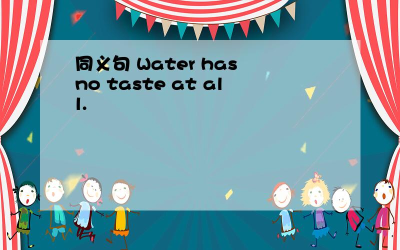 同义句 Water has no taste at all.