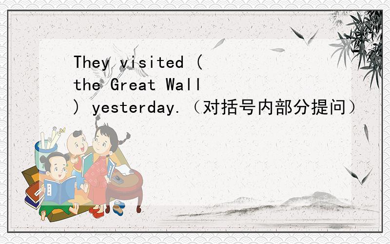 They visited (the Great Wall) yesterday.（对括号内部分提问）