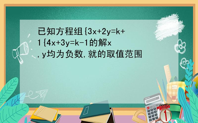 已知方程组{3x+2y=k+1{4x+3y=k-1的解x,y均为负数,就的取值范围