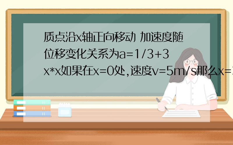 质点沿x轴正向移动 加速度随位移变化关系为a=1/3+3x*x如果在x=0处,速度v=5m/s那么x=3m处的速度为