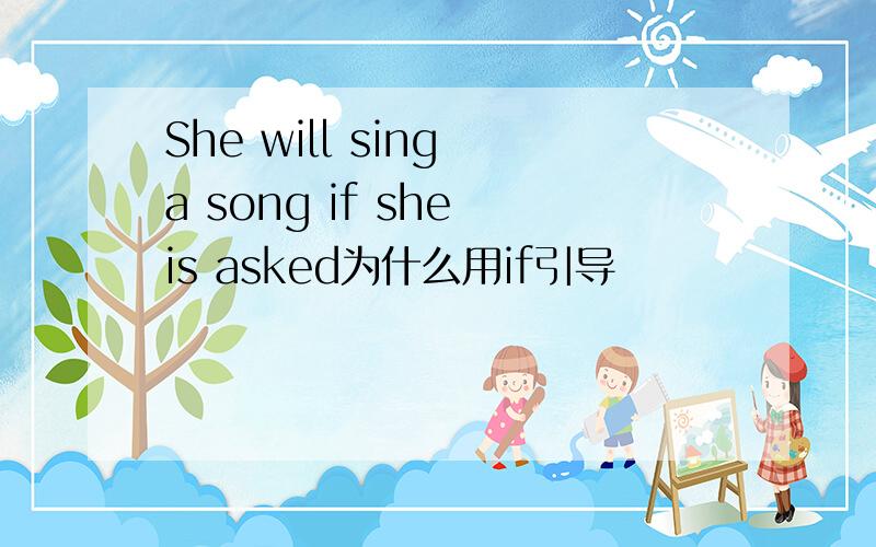 She will sing a song if she is asked为什么用if引导