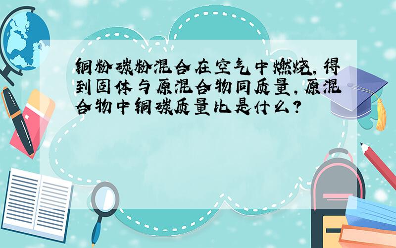 铜粉碳粉混合在空气中燃烧,得到固体与原混合物同质量,原混合物中铜碳质量比是什么?