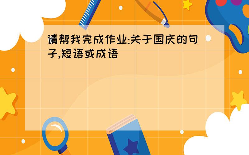 请帮我完成作业:关于国庆的句子,短语或成语