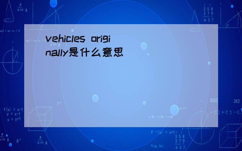 vehicles originally是什么意思