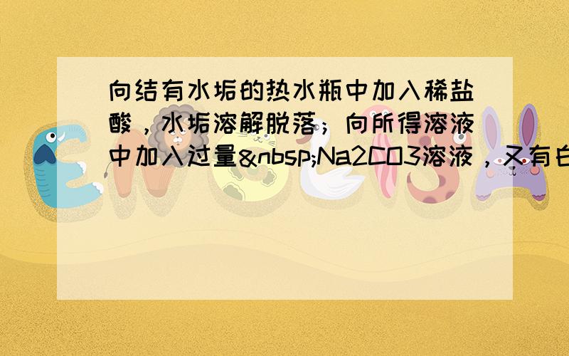 向结有水垢的热水瓶中加入稀盐酸，水垢溶解脱落；向所得溶液中加入过量 Na2CO3溶液，又有白色沉淀出现，这种水