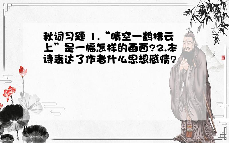 秋词习题 1.“晴空一鹤排云上”是一幅怎样的画面?2.本诗表达了作者什么思想感情?