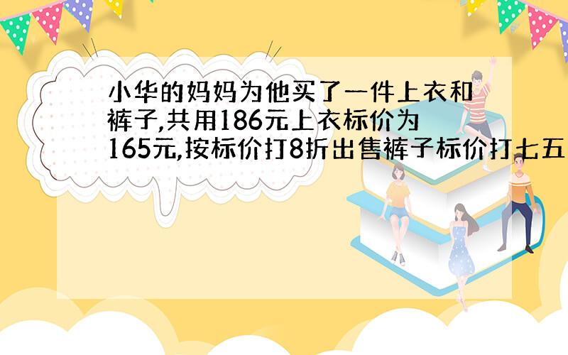 小华的妈妈为他买了一件上衣和裤子,共用186元上衣标价为165元,按标价打8折出售裤子标价打七五折则一条裤