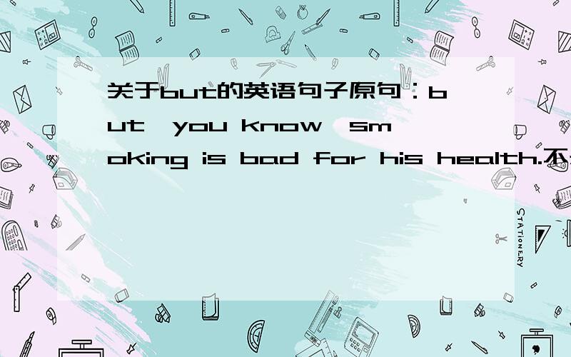 关于but的英语句子原句：but,you know,smoking is bad for his health.不是说b