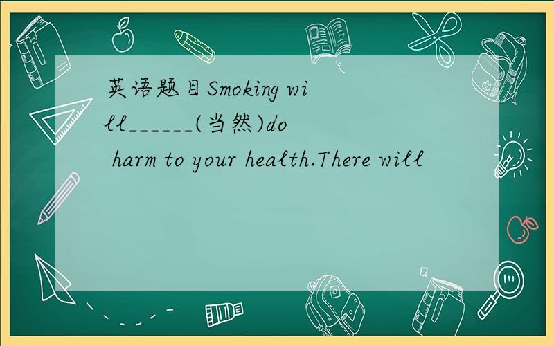 英语题目Smoking will______(当然)do harm to your health.There will