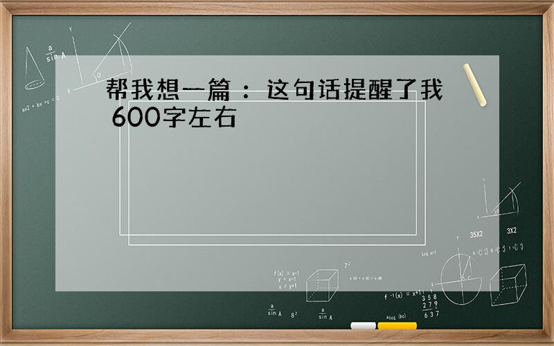 帮我想一篇 ：这句话提醒了我 600字左右