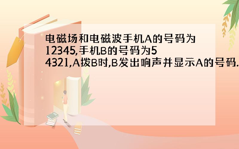 电磁场和电磁波手机A的号码为12345,手机B的号码为54321,A拨B时,B发出响声并显示A的号码.若将A置于一透明真