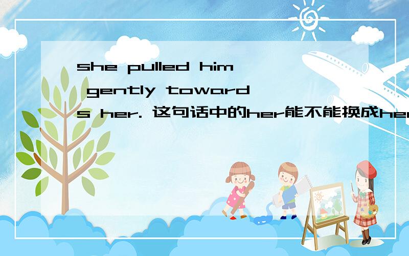 she pulled him gently towards her. 这句话中的her能不能换成herself,为什么?