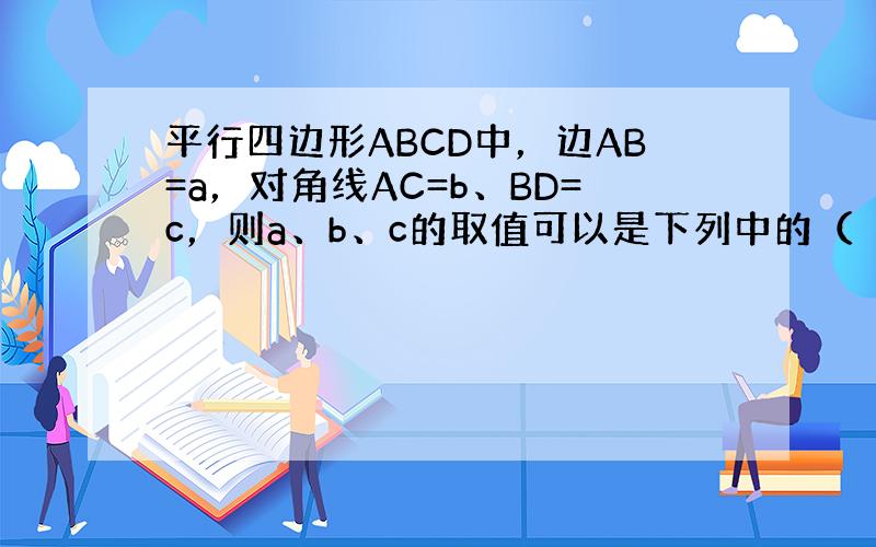 平行四边形ABCD中，边AB=a，对角线AC=b、BD=c，则a、b、c的取值可以是下列中的（　　）