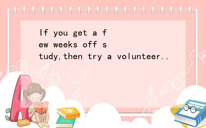 If you get a few weeks off study,then try a volunteer..