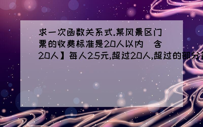 求一次函数关系式.某风景区门票的收费标准是20人以内[含20人】每人25元,超过20人,超过的部分每人10元 求出门票费