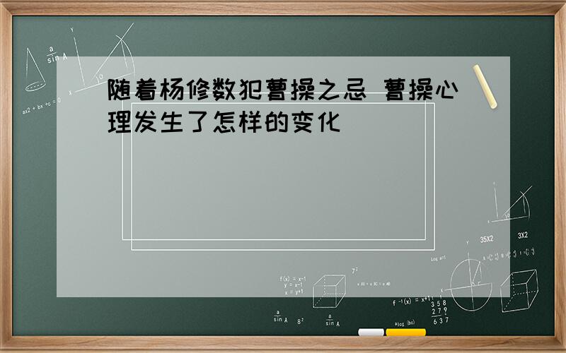 随着杨修数犯曹操之忌 曹操心理发生了怎样的变化