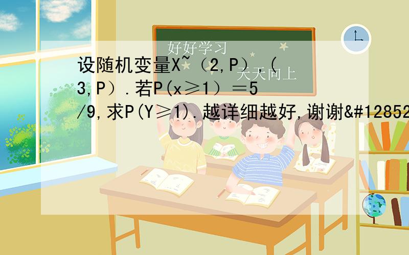 设随机变量X~（2,P）,(3,P）.若P(x≥1）＝5/9,求P(Y≥1).越详细越好,谢谢😊