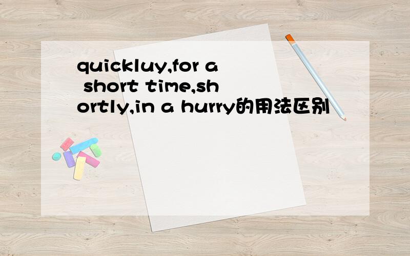 quickluy,for a short time,shortly,in a hurry的用法区别