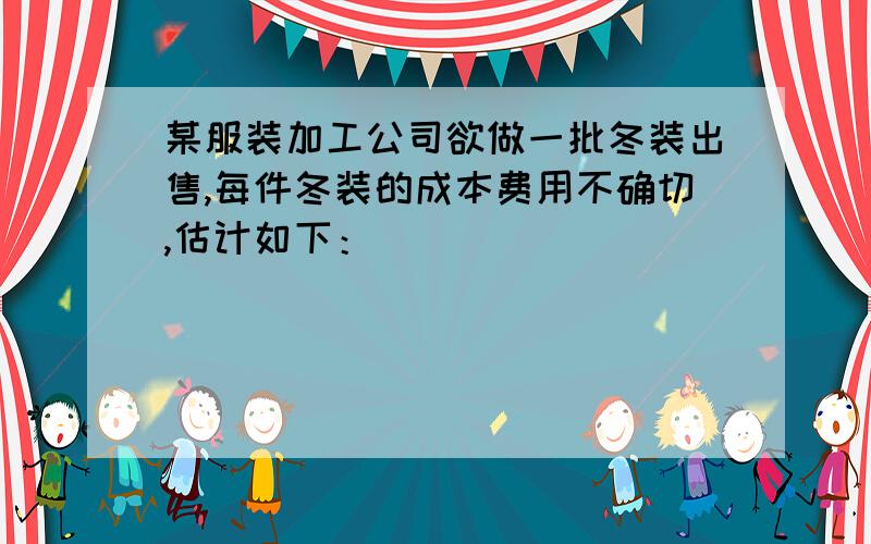 某服装加工公司欲做一批冬装出售,每件冬装的成本费用不确切,估计如下：