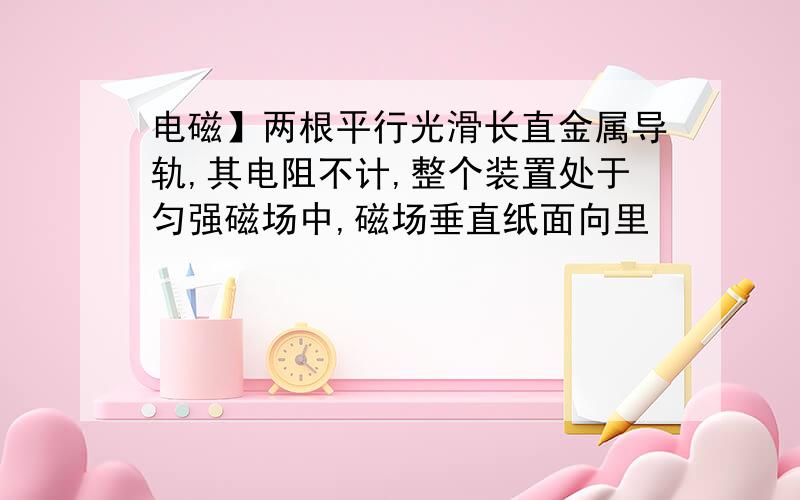 电磁】两根平行光滑长直金属导轨,其电阻不计,整个装置处于匀强磁场中,磁场垂直纸面向里