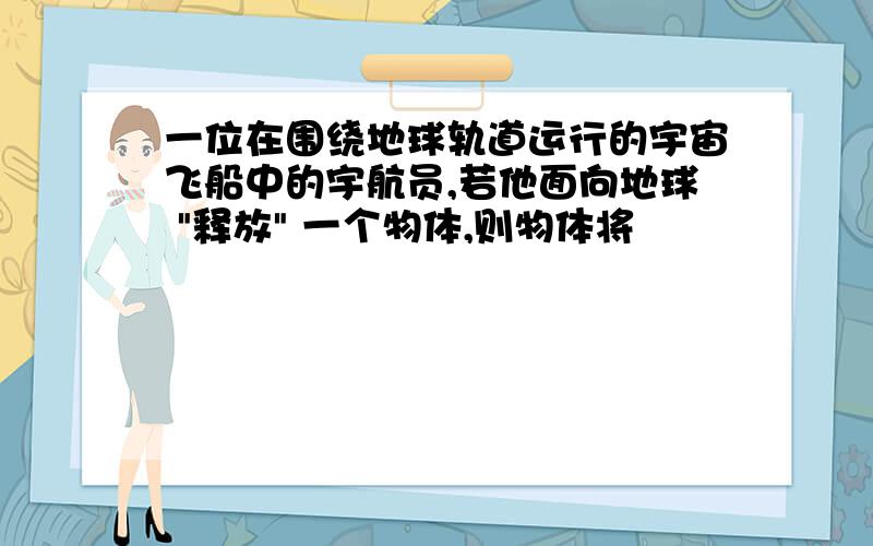 一位在围绕地球轨道运行的宇宙飞船中的宇航员,若他面向地球 