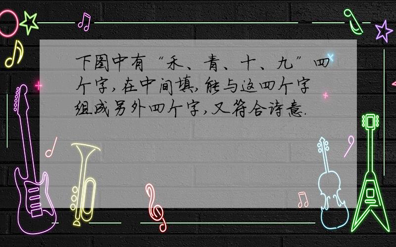 下图中有“禾、青、十、九”四个字,在中间填,能与这四个字组成另外四个字,又符合诗意.