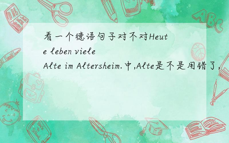 看一个德语句子对不对Heute leben viele Alte im Altersheim.中,Alte是不是用错了,