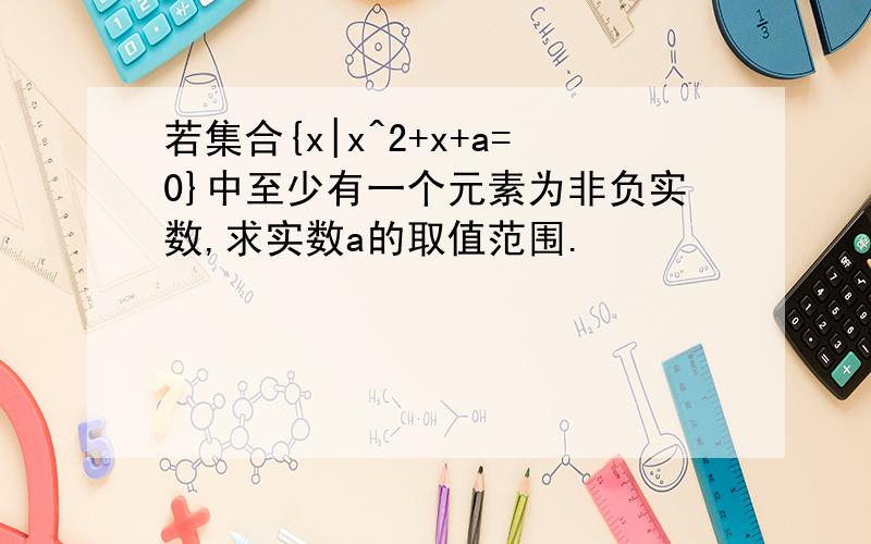 若集合{x|x^2+x+a=0}中至少有一个元素为非负实数,求实数a的取值范围.