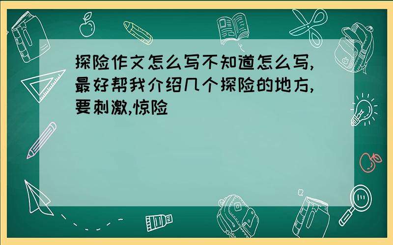 探险作文怎么写不知道怎么写,最好帮我介绍几个探险的地方,要刺激,惊险