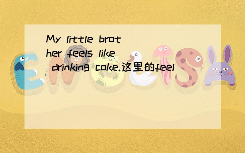 My little brother feels like drinking coke.这里的feel