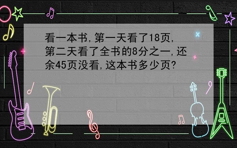 看一本书,第一天看了18页,第二天看了全书的8分之一,还余45页没看,这本书多少页?