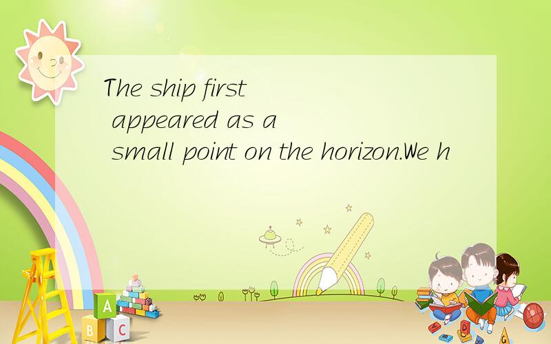 The ship first appeared as a small point on the horizon.We h