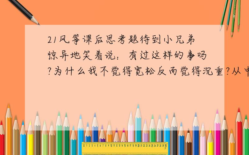 21风筝课后思考题待到小兄弟惊异地笑着说：有过这样的事吗?为什么我不觉得宽松反而觉得沉重?从中尼又感悟到什么