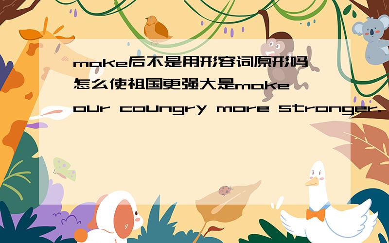 make后不是用形容词原形吗怎么使祖国更强大是make our coungry more stronger.