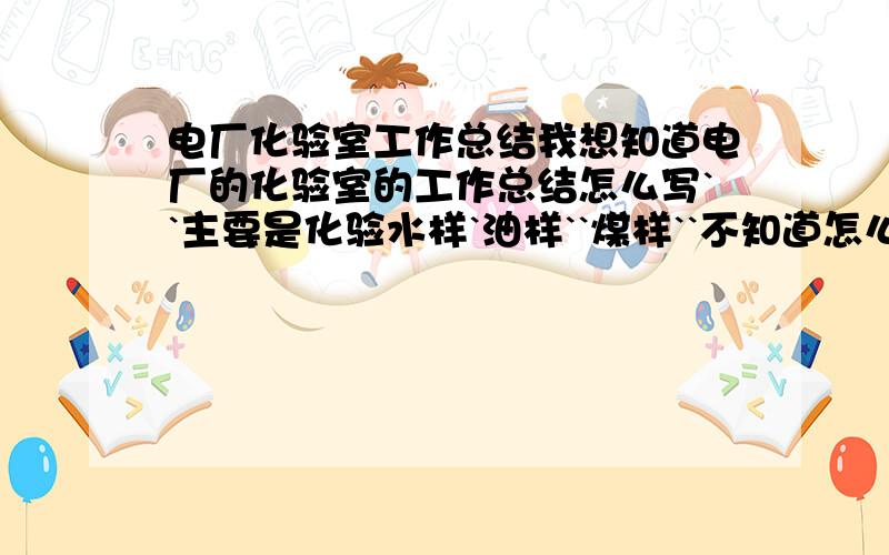 电厂化验室工作总结我想知道电厂的化验室的工作总结怎么写``主要是化验水样`油样``煤样``不知道怎么写工作总结哦``