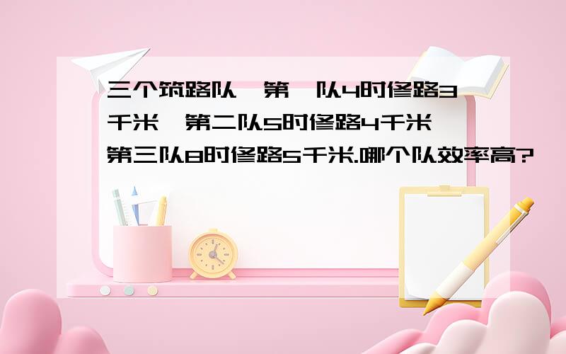 三个筑路队,第一队4时修路3千米,第二队5时修路4千米,第三队8时修路5千米.哪个队效率高?