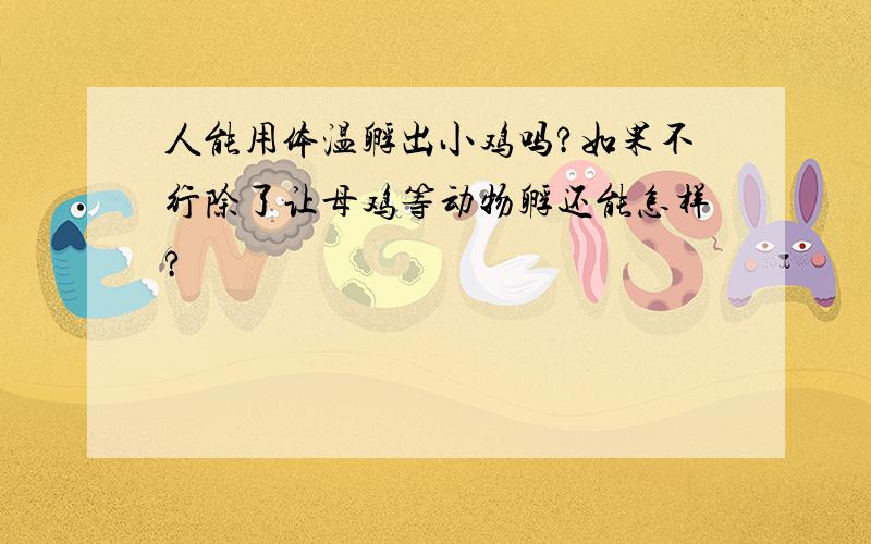 人能用体温孵出小鸡吗?如果不行除了让母鸡等动物孵还能怎样?