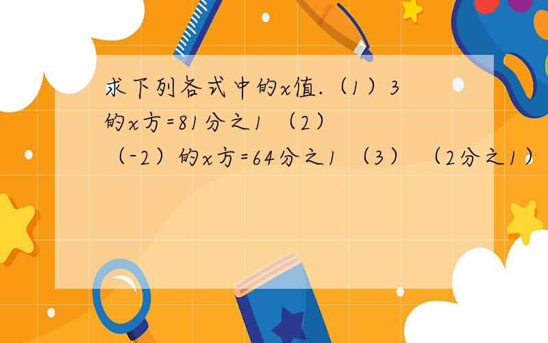 求下列各式中的x值.（1）3的x方=81分之1 （2） （-2）的x方=64分之1 （3） （2分之1）的x方=16