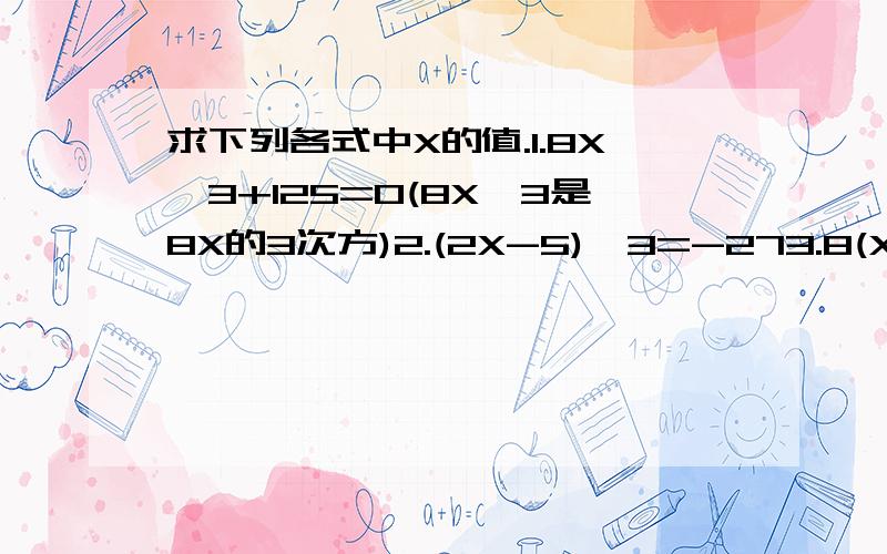 求下列各式中X的值.1.8X^3+125=0(8X^3是8X的3次方)2.(2X-5)^3=-273.8(X-1)^3=