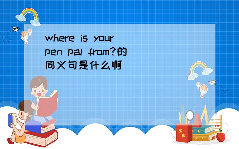 where is your pen pal from?的同义句是什么啊